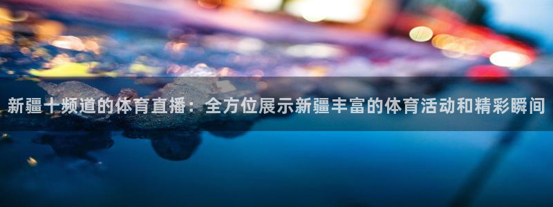 新疆十频道的体育直播：全方位展示新疆丰富的体育活动和精彩瞬间