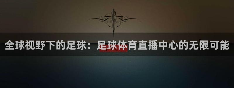 全球视野下的足球：足球体育直播中心的无限可能